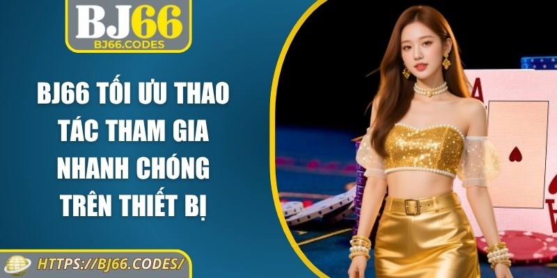 BJ66 tối ưu thao tác tham gia nhanh chóng trên thiết bị